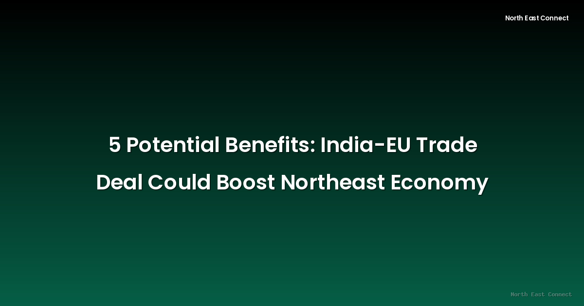 5 Potential Benefits: India-EU Trade Deal Could Boost Northeast Economy