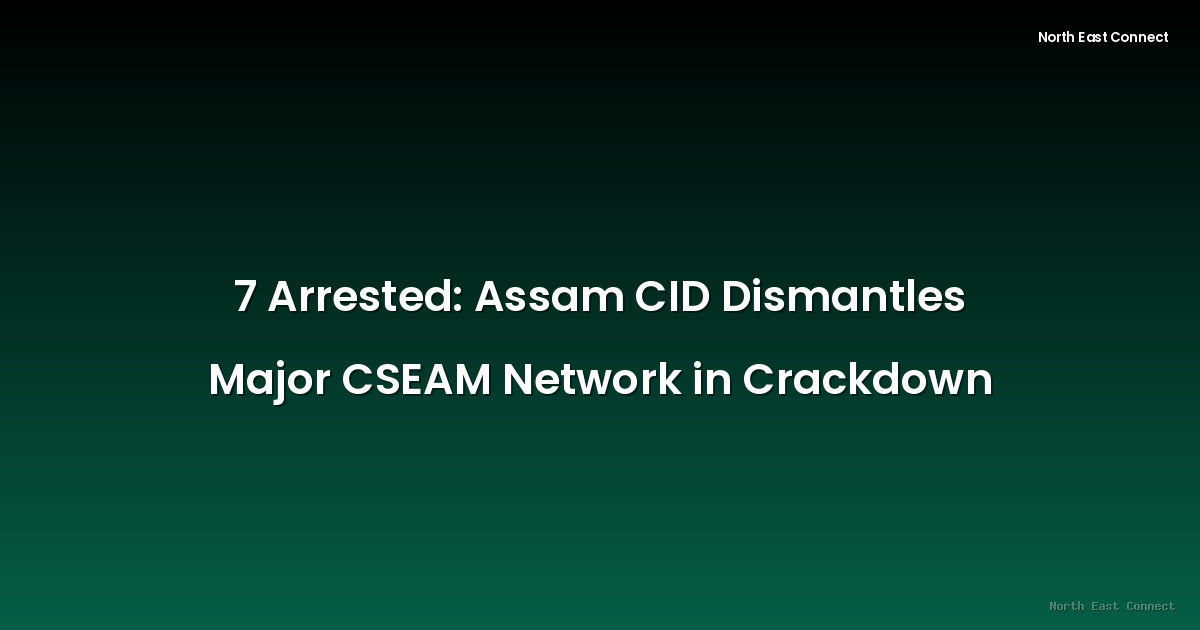 7 Arrested: Assam CID Dismantles Major CSEAM Network in Crackdown