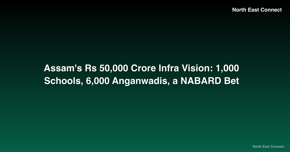 Assam's Rs 50,000 Crore Infra Vision: 1,000 Schools, 6,000 Anganwadis, a NABARD Bet